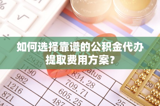 盐埔如何选择靠谱的公积金代办提取费用方案？