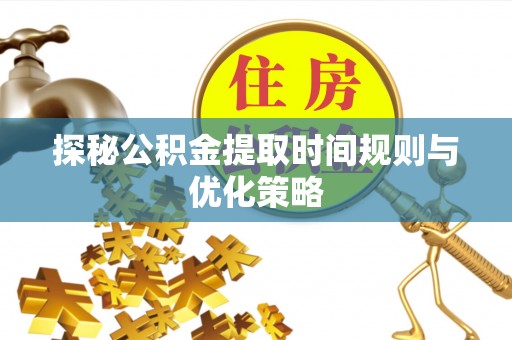 盐埔探秘公积金提取时间规则与优化策略