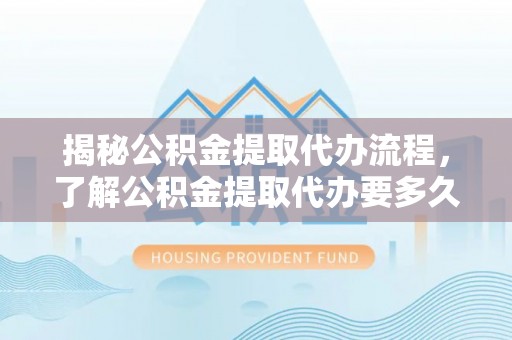 盐埔揭秘公积金提取代办流程，了解公积金提取代办要多久不再迷茫