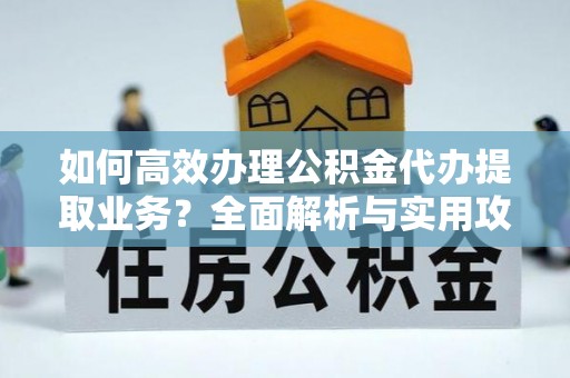 盐埔如何高效办理公积金代办提取业务？全面解析与实用攻略