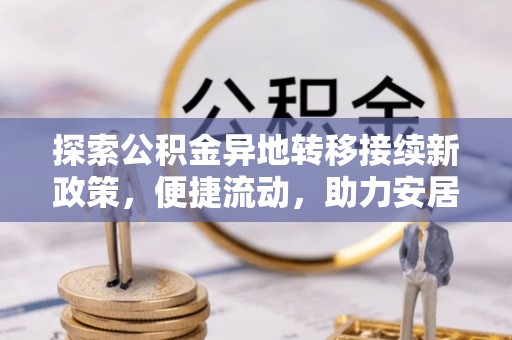 盐埔探索公积金异地转移接续新政策，便捷流动，助力安居梦想
