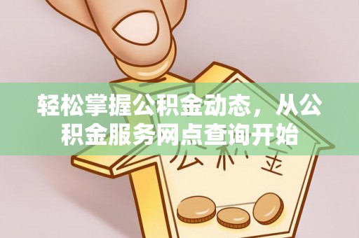 盐埔轻松掌握公积金动态，从公积金服务网点查询开始