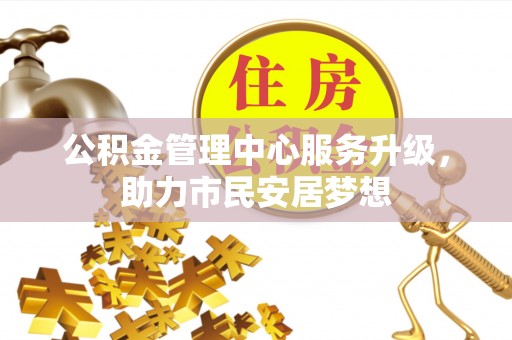 盐埔公积金管理中心服务升级，助力市民安居梦想