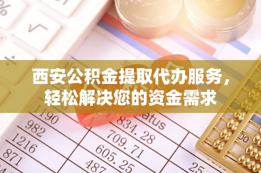 盐埔西安公积金提取代办服务，轻松解决您的资金需求