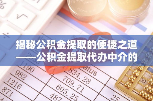 盐埔揭秘公积金提取的便捷之道——公积金提取代办中介的专业服务
