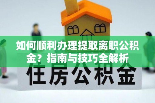 盐埔如何顺利办理提取离职公积金？指南与技巧全解析