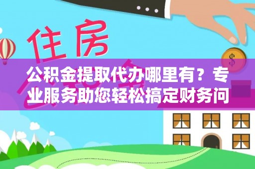 盐埔公积金提取代办哪里有？专业服务助您轻松搞定财务问题