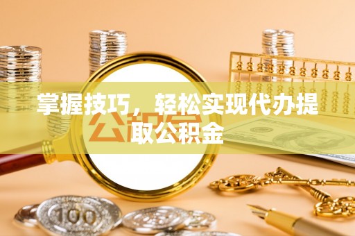 盐埔掌握技巧，轻松实现代办提取公积金