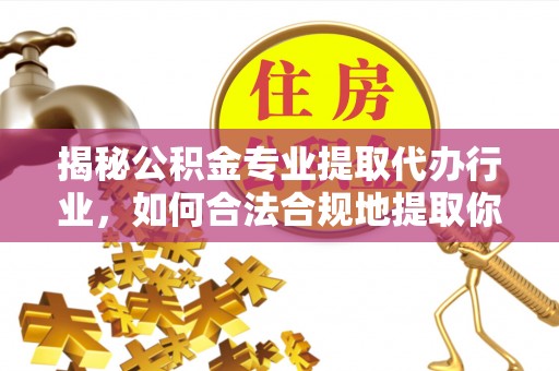 盐埔揭秘公积金专业提取代办行业，如何合法合规地提取你的公积金