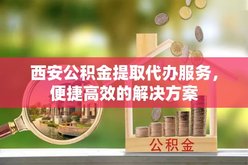 盐埔西安公积金提取代办服务，便捷高效的解决方案