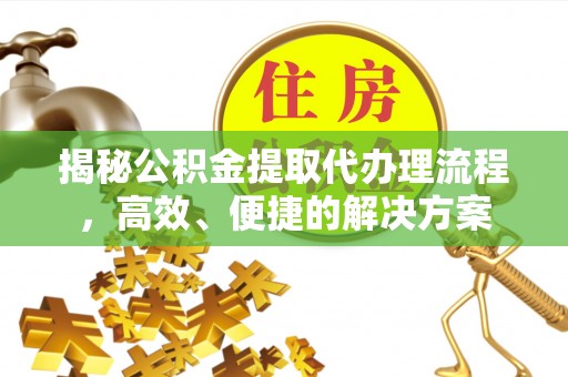 盐埔揭秘公积金提取代办理流程，高效、便捷的解决方案