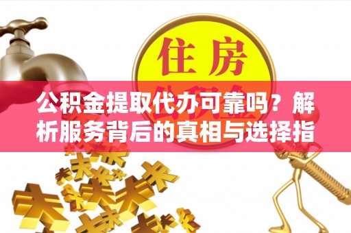 盐埔公积金提取代办可靠吗？解析服务背后的真相与选择指南