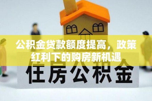 盐埔公积金贷款额度提高，政策红利下的购房新机遇