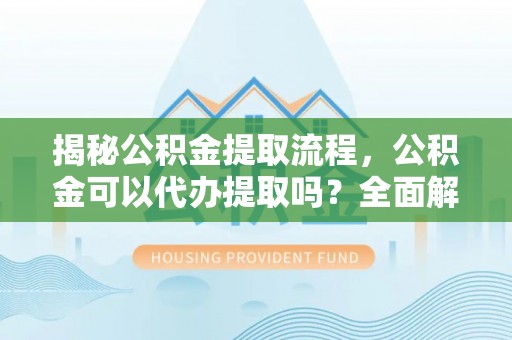 盐埔揭秘公积金提取流程，公积金可以代办提取吗？全面解析与实用指南