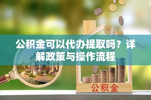 盐埔公积金可以代办提取吗？详解政策与操作流程