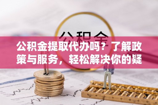 盐埔公积金提取代办吗？了解政策与服务，轻松解决你的疑问