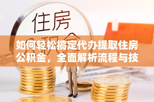 盐埔如何轻松搞定代办提取住房公积金，全面解析流程与技巧