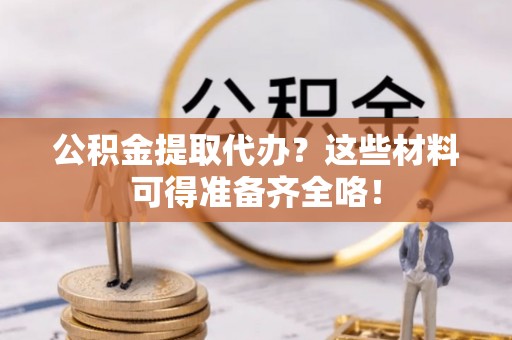 盐埔公积金提取代办？这些材料可得准备齐全咯！
