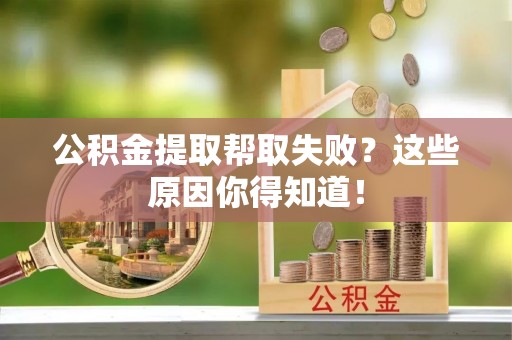 盐埔公积金提取帮取失败？这些原因你得知道！