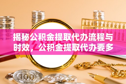盐埔揭秘公积金提取代办流程与时效，公积金提取代办要多久不再神秘