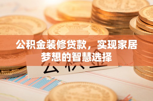 盐埔公积金装修贷款，实现家居梦想的智慧选择