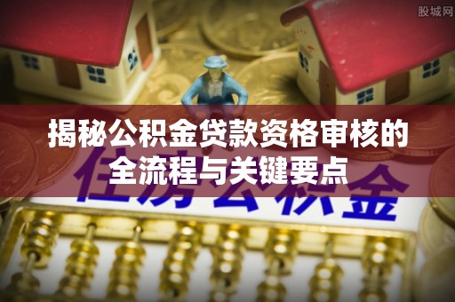 盐埔揭秘公积金贷款资格审核的全流程与关键要点