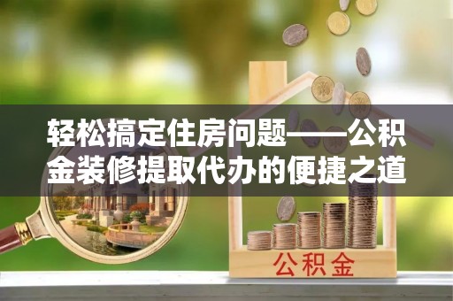 盐埔轻松搞定住房问题——公积金装修提取代办的便捷之道
