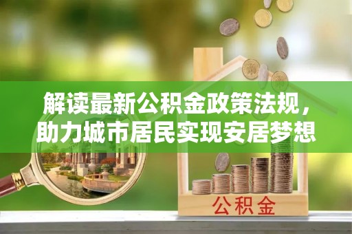 盐埔解读最新公积金政策法规，助力城市居民实现安居梦想