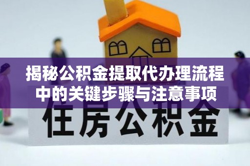 盐埔揭秘公积金提取代办理流程中的关键步骤与注意事项