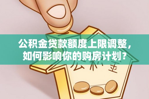 盐埔公积金贷款额度上限调整，如何影响你的购房计划？
