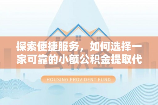 盐埔探索便捷服务，如何选择一家可靠的小额公积金提取代办公司