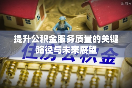 盐埔提升公积金服务质量的关键路径与未来展望
