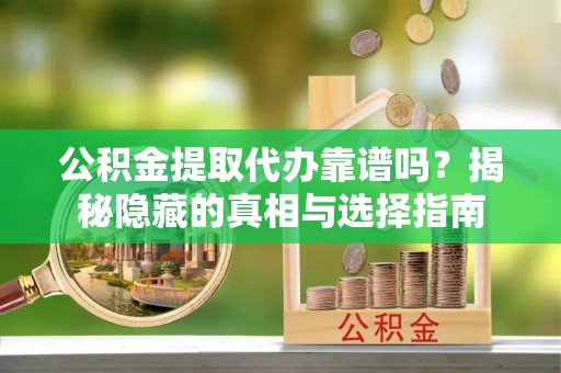 盐埔公积金提取代办靠谱吗？揭秘隐藏的真相与选择指南