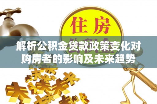 盐埔解析公积金贷款政策变化对购房者的影响及未来趋势