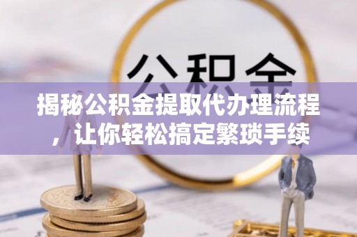 盐埔揭秘公积金提取代办理流程，让你轻松搞定繁琐手续