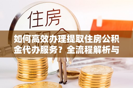 盐埔如何高效办理提取住房公积金代办服务？全流程解析与技巧分享