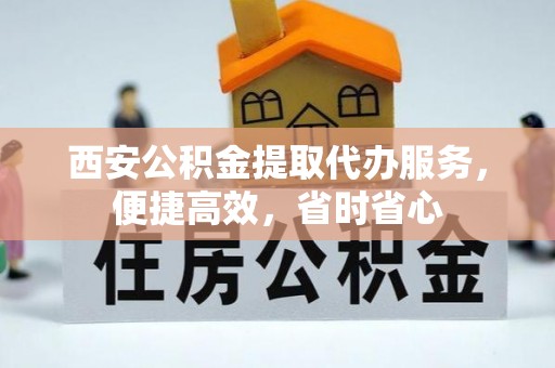 盐埔西安公积金提取代办服务，便捷高效，省时省心