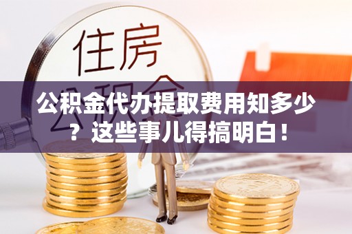 盐埔公积金代办提取费用知多少？这些事儿得搞明白！