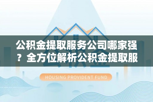 盐埔公积金提取服务公司哪家强？全方位解析公积金提取服务公司的那些事儿