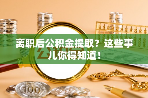 盐埔离职后公积金提取？这些事儿你得知道！