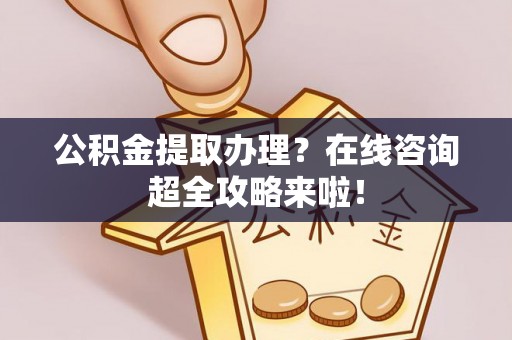 盐埔公积金提取办理？在线咨询超全攻略来啦！