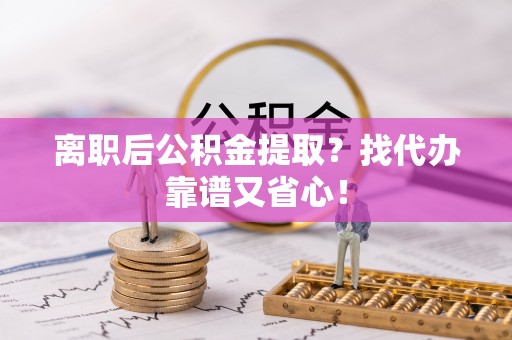 盐埔离职后公积金提取？找代办靠谱又省心！