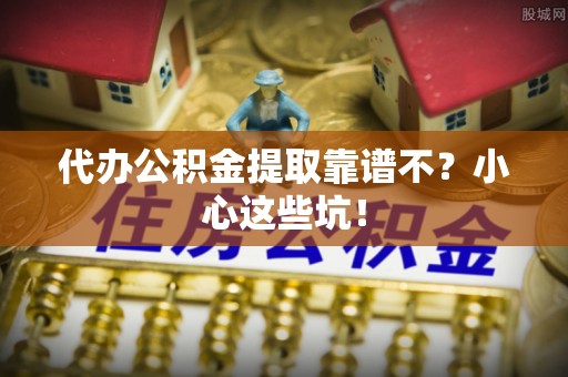 盐埔代办公积金提取靠谱不？小心这些坑！