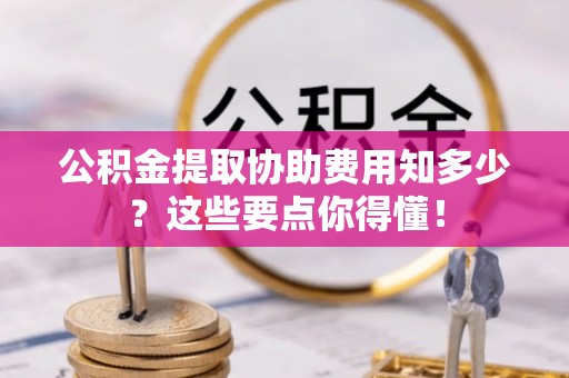 盐埔公积金提取协助费用知多少？这些要点你得懂！