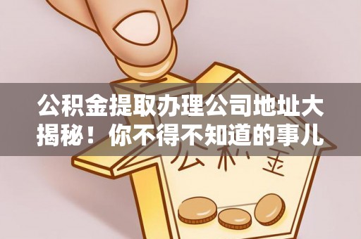 盐埔公积金提取办理公司地址大揭秘！你不得不知道的事儿