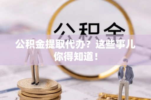 盐埔公积金提取代办？这些事儿你得知道！