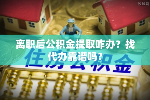 盐埔离职后公积金提取咋办？找代办靠谱吗？