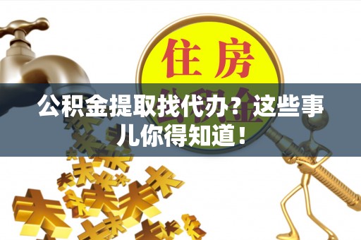 盐埔公积金提取找代办？这些事儿你得知道！