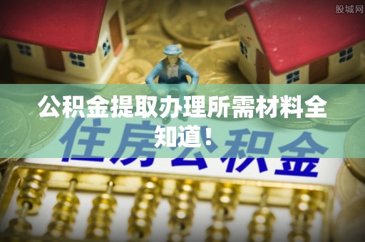 盐埔公积金提取办理所需材料全知道！