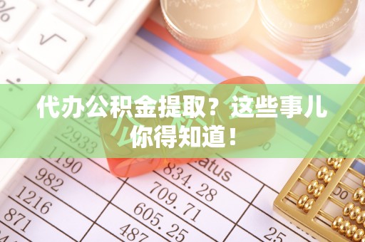 盐埔代办公积金提取？这些事儿你得知道！